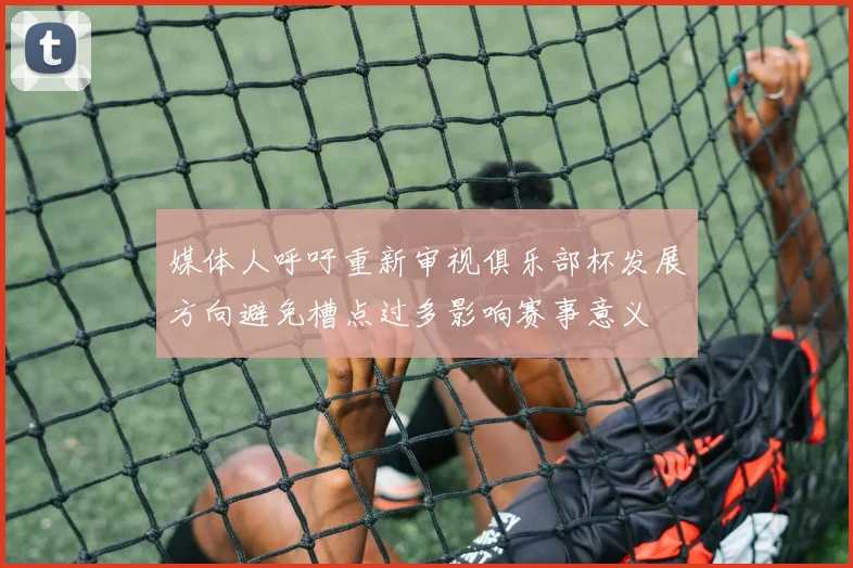 媒体人呼吁重新审视俱乐部杯发展方向避免槽点过多影响赛事意义