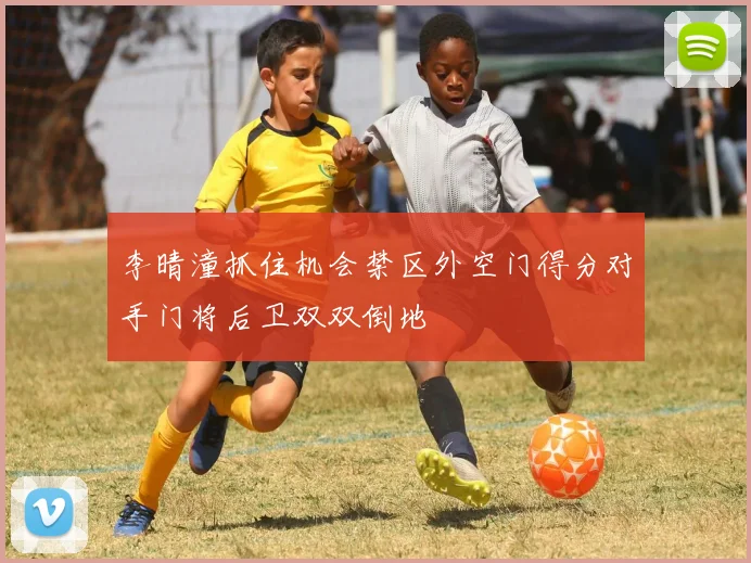 李晴潼抓住机会禁区外空门得分对手门将后卫双双倒地