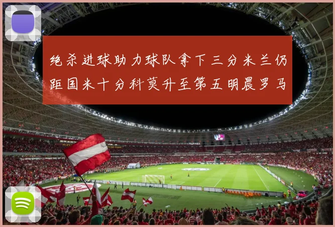 绝杀进球助力球队拿下三分米兰仍距国米十分科莫升至第五明晨罗马对决尤文