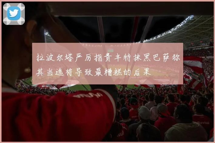 拉波尔塔严厉指责丰特抹黑巴萨称其当选将导致最糟糕的后果