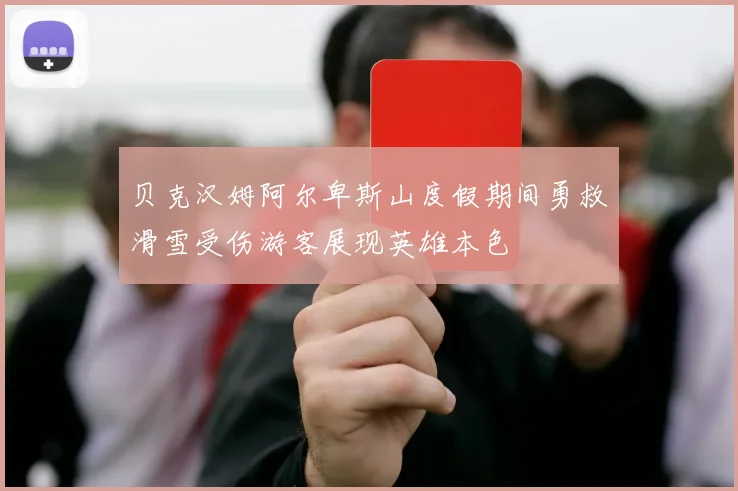 贝克汉姆阿尔卑斯山度假期间勇救滑雪受伤游客展现英雄本色