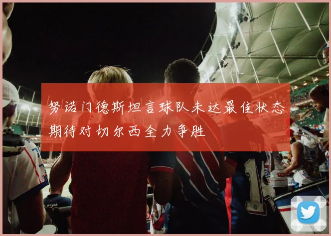 努诺门德斯坦言球队未达最佳状态期待对切尔西全力争胜