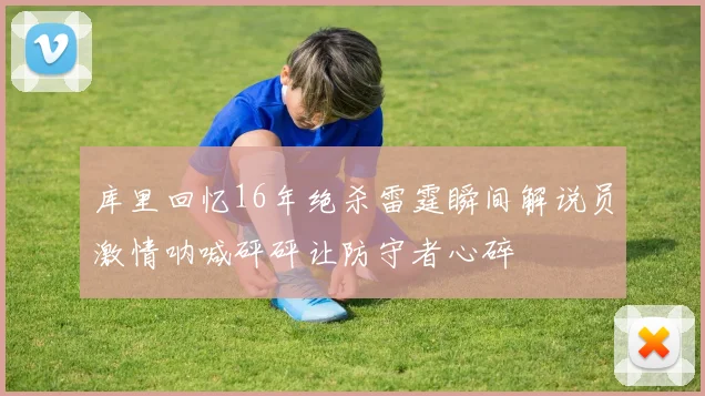 库里回忆16年绝杀雷霆瞬间解说员激情呐喊砰砰让防守者心碎