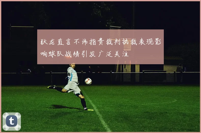 狄龙直言不讳指责裁判执裁表现影响球队战绩引发广泛关注