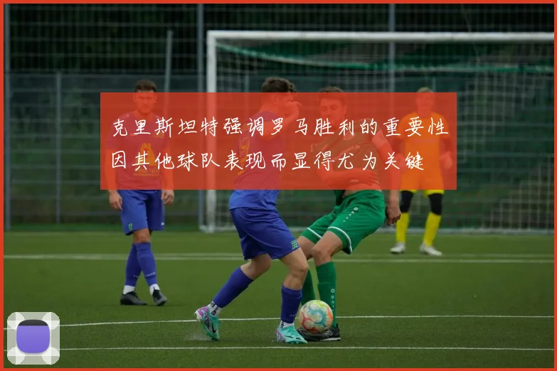 克里斯坦特强调罗马胜利的重要性因其他球队表现而显得尤为关键