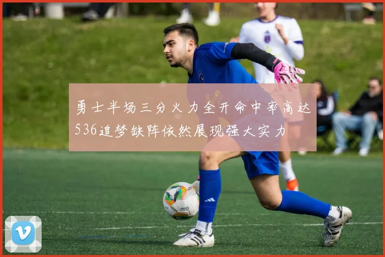 勇士半场三分火力全开命中率高达536追梦缺阵依然展现强大实力