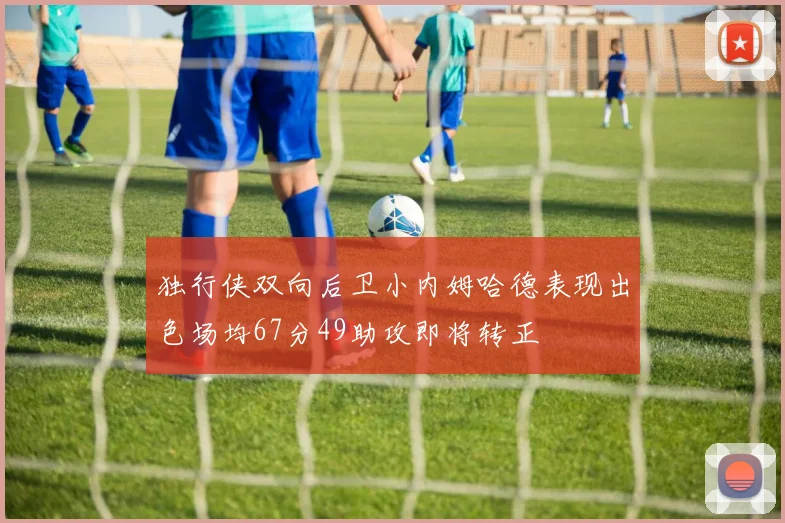 独行侠双向后卫小内姆哈德表现出色场均67分49助攻即将转正