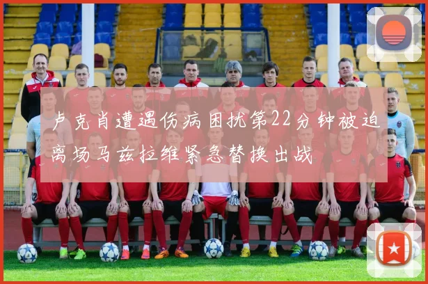 卢克肖遭遇伤病困扰第22分钟被迫离场马兹拉维紧急替换出战