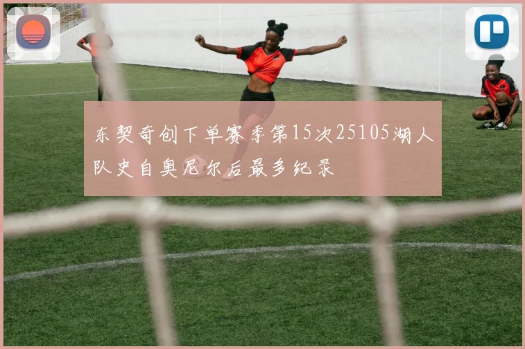 东契奇创下单赛季第15次25105湖人队史自奥尼尔后最多纪录