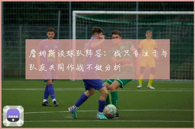 詹姆斯谈球队阵容：我只专注于与队友共同作战不做分析