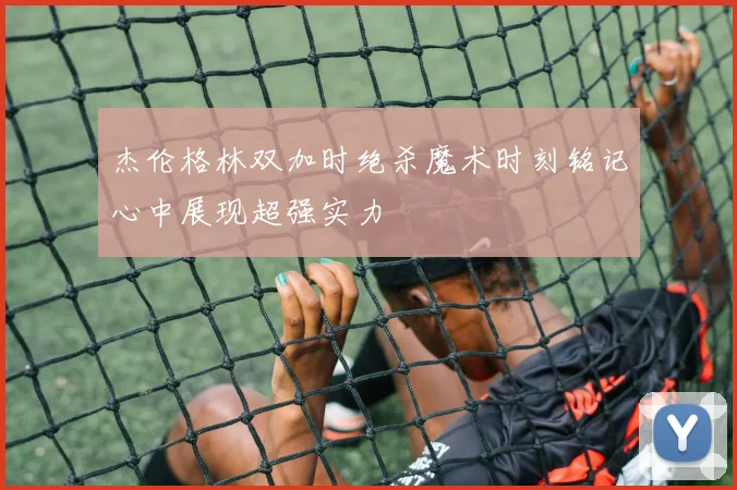 杰伦格林双加时绝杀魔术时刻铭记心中展现超强实力