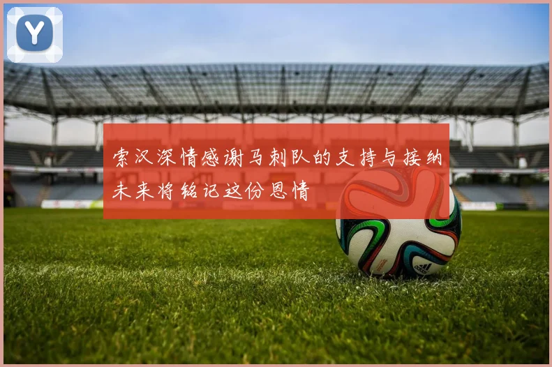 索汉深情感谢马刺队的支持与接纳未来将铭记这份恩情