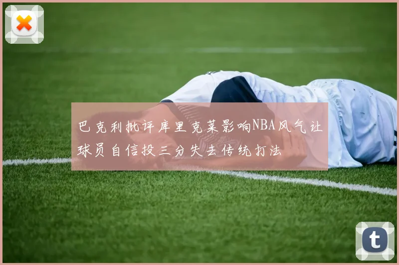 巴克利批评库里克莱影响NBA风气让球员自信投三分失去传统打法