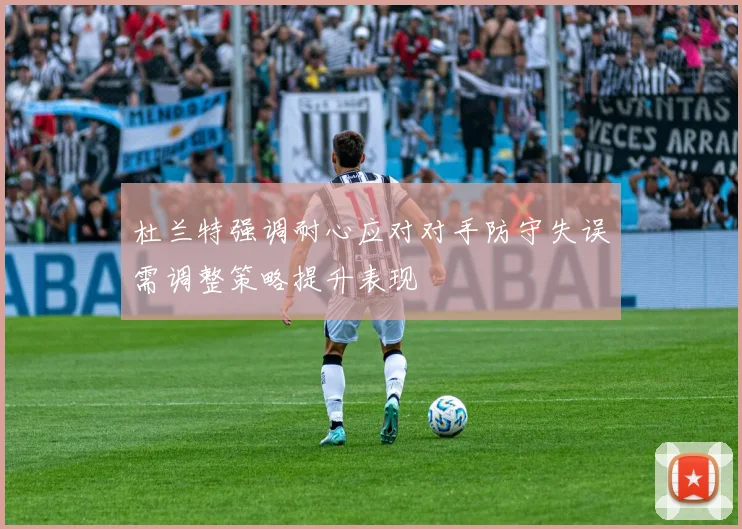 杜兰特强调耐心应对对手防守失误需调整策略提升表现